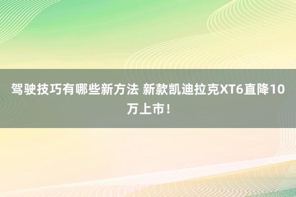 驾驶技巧有哪些新方法 新款凯迪拉克XT6直降10万上市！