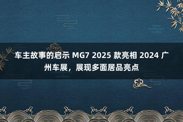 车主故事的启示 MG7 2025 款亮相 2024 广州车展，展现多面居品亮点