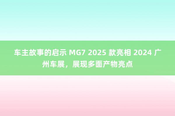 车主故事的启示 MG7 2025 款亮相 2024 广州车展，展现多面产物亮点