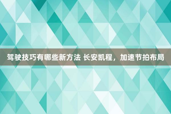 驾驶技巧有哪些新方法 长安凯程，加速节拍布局