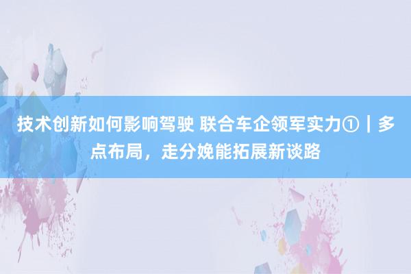 技术创新如何影响驾驶 联合车企领军实力①｜多点布局，走分娩能拓展新谈路