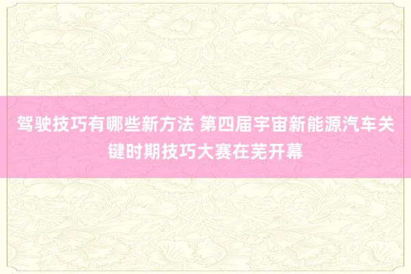 驾驶技巧有哪些新方法 第四届宇宙新能源汽车关键时期技巧大赛在芜开幕