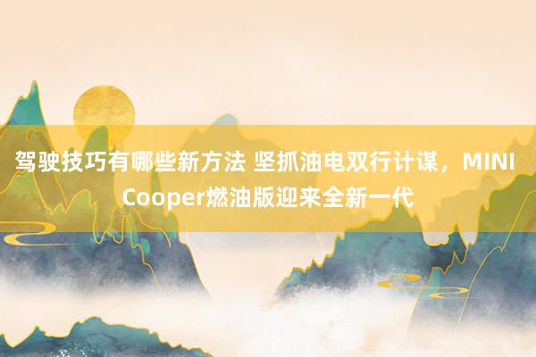 驾驶技巧有哪些新方法 坚抓油电双行计谋，MINI Cooper燃油版迎来全新一代