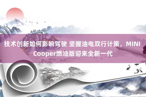 技术创新如何影响驾驶 坚握油电双行计策，MINI Cooper燃油版迎来全新一代