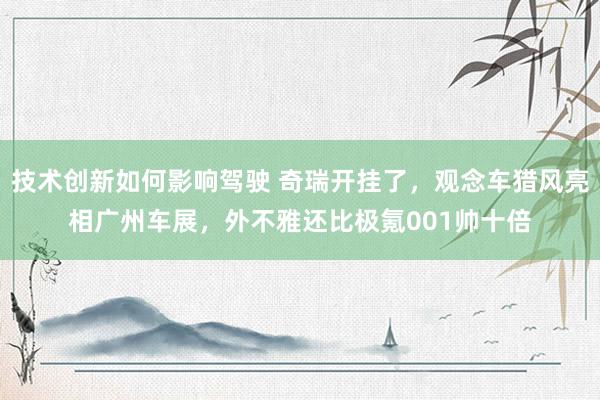 技术创新如何影响驾驶 奇瑞开挂了，观念车猎风亮相广州车展，外不雅还比极氪001帅十倍