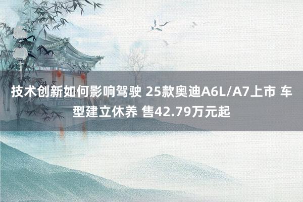 技术创新如何影响驾驶 25款奥迪A6L/A7上市 车型建立休养 售42.79万元起