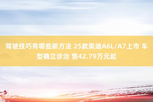 驾驶技巧有哪些新方法 25款奥迪A6L/A7上市 车型确立诊治 售42.79万元起