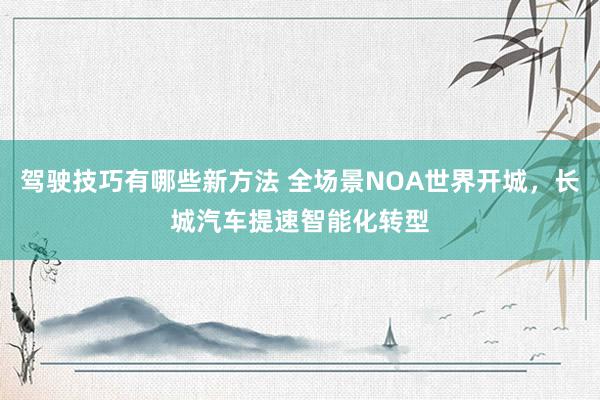 驾驶技巧有哪些新方法 全场景NOA世界开城，长城汽车提速智能化转型