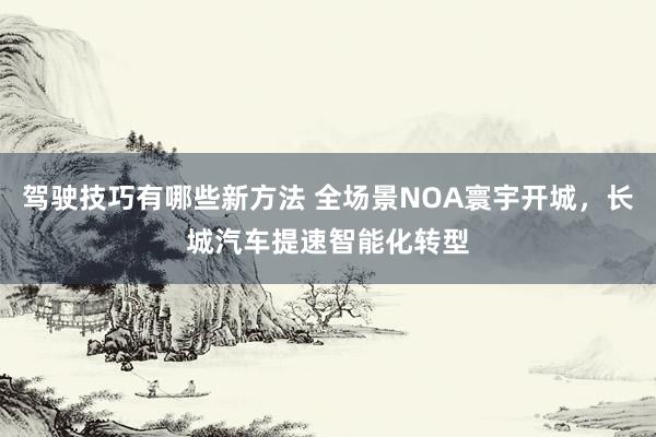 驾驶技巧有哪些新方法 全场景NOA寰宇开城，长城汽车提速智能化转型