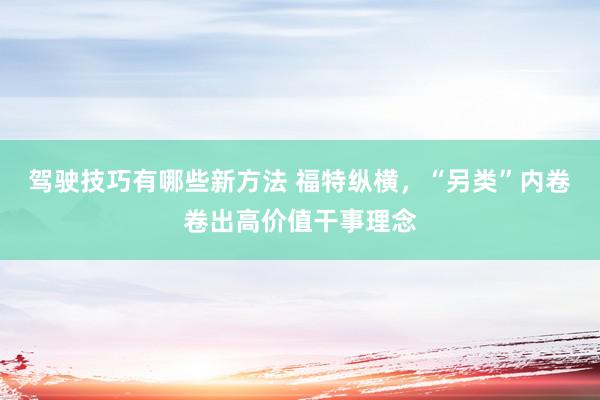 驾驶技巧有哪些新方法 福特纵横，“另类”内卷卷出高价值干事理念