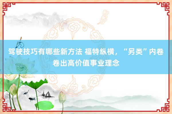 驾驶技巧有哪些新方法 福特纵横，“另类”内卷卷出高价值事业理念