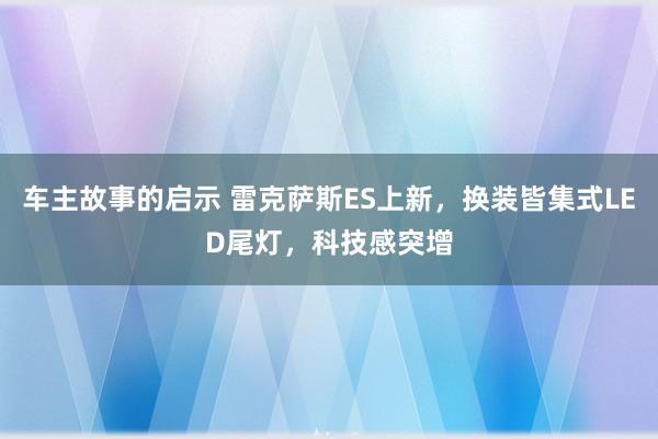 车主故事的启示 雷克萨斯ES上新，换装皆集式LED尾灯，科技感突增