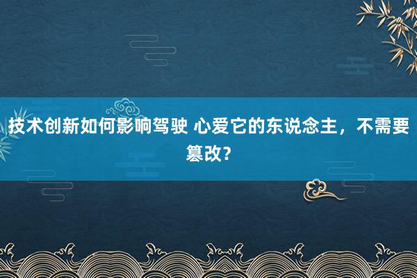 技术创新如何影响驾驶 心爱它的东说念主，不需要篡改？