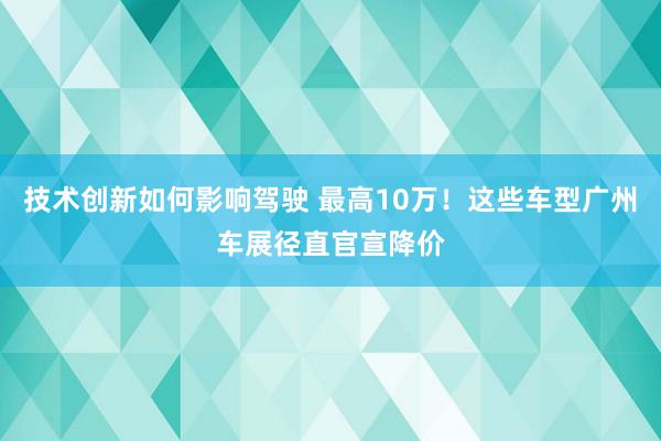 技术创新如何影响驾驶 最高10万！这些车型广州车展径直官宣降价