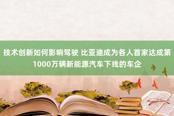 技术创新如何影响驾驶 比亚迪成为各人首家达成第1000万辆新能源汽车下线的车企