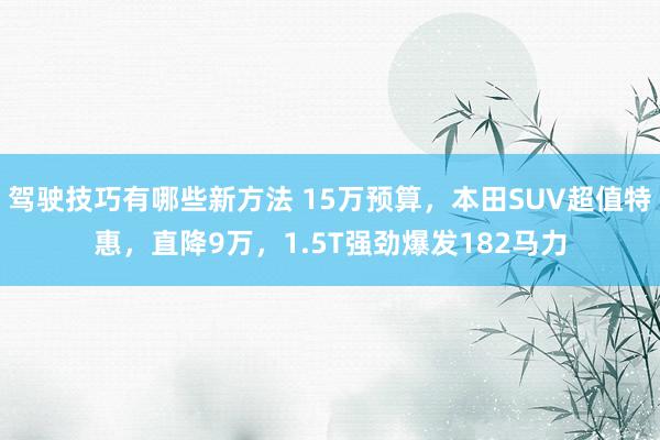 驾驶技巧有哪些新方法 15万预算，本田SUV超值特惠，直降9万，1.5T强劲爆发182马力