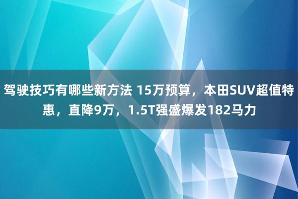 驾驶技巧有哪些新方法 15万预算，本田SUV超值特惠，直降9万，1.5T强盛爆发182马力