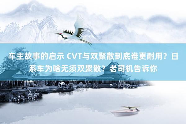 车主故事的启示 CVT与双聚散到底谁更耐用？日系车为啥无须双聚散？老司机告诉你