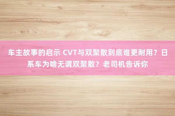 车主故事的启示 CVT与双聚散到底谁更耐用？日系车为啥无谓双聚散？老司机告诉你