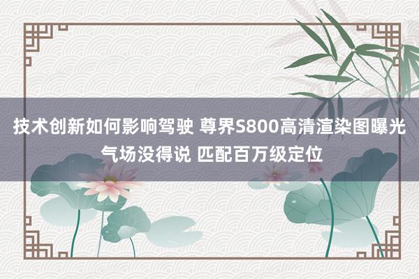 技术创新如何影响驾驶 尊界S800高清渲染图曝光 气场没得说 匹配百万级定位