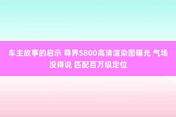 车主故事的启示 尊界S800高清渲染图曝光 气场没得说 匹配百万级定位