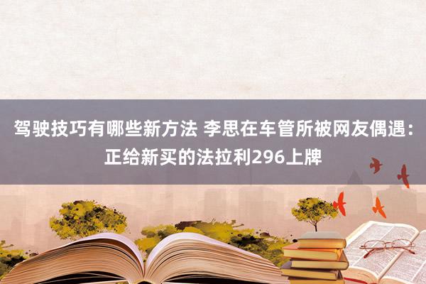 驾驶技巧有哪些新方法 李思在车管所被网友偶遇：正给新买的法拉利296上牌