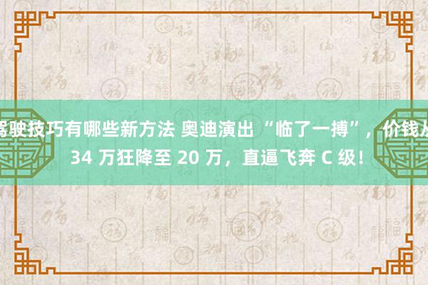 驾驶技巧有哪些新方法 奥迪演出 “临了一搏”，价钱从 34 万狂降至 20 万，直逼飞奔 C 级！