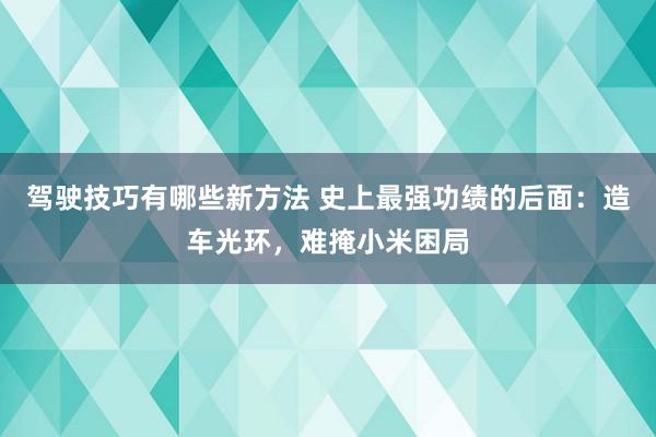 驾驶技巧有哪些新方法 史上最强功绩的后面：造车光环，难掩小米困局