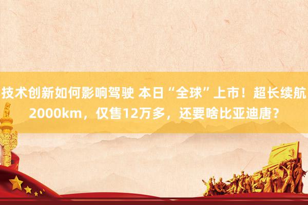 技术创新如何影响驾驶 本日“全球”上市！超长续航2000km，仅售12万多，还要啥比亚迪唐？