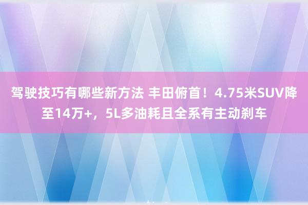 驾驶技巧有哪些新方法 丰田俯首！4.75米SUV降至14万+，5L多油耗且全系有主动刹车