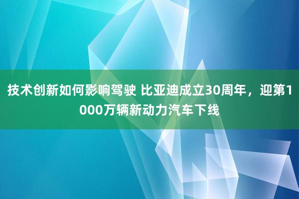 技术创新如何影响驾驶 比亚迪成立30周年，迎第1000万辆新动力汽车下线