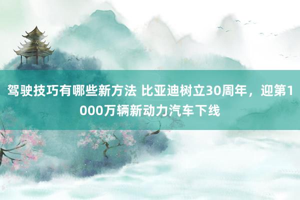 驾驶技巧有哪些新方法 比亚迪树立30周年，迎第1000万辆新动力汽车下线