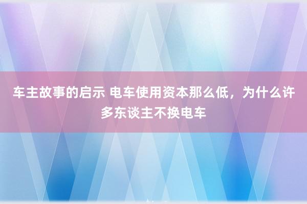 车主故事的启示 电车使用资本那么低，为什么许多东谈主不换电车