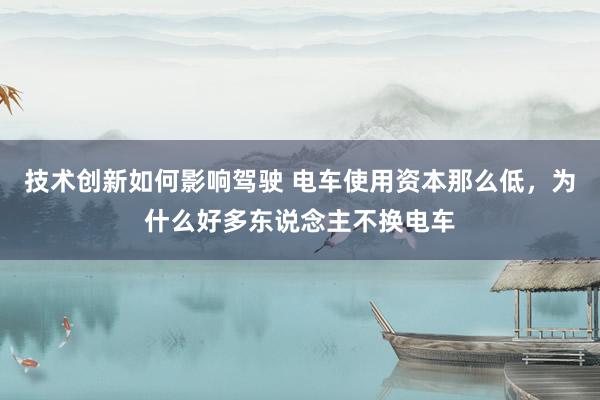 技术创新如何影响驾驶 电车使用资本那么低，为什么好多东说念主不换电车