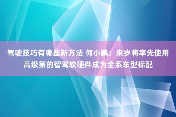 驾驶技巧有哪些新方法 何小鹏：来岁将率先使用高级第的智驾软硬件成为全系车型标配