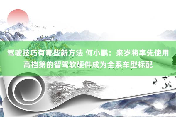 驾驶技巧有哪些新方法 何小鹏：来岁将率先使用高档第的智驾软硬件成为全系车型标配