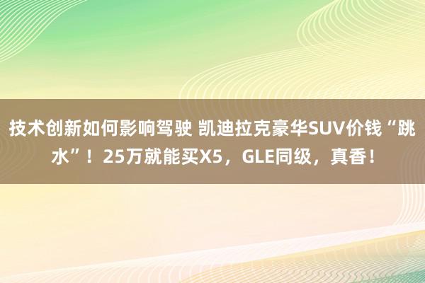 技术创新如何影响驾驶 凯迪拉克豪华SUV价钱“跳水”！25万就能买X5，GLE同级，真香！