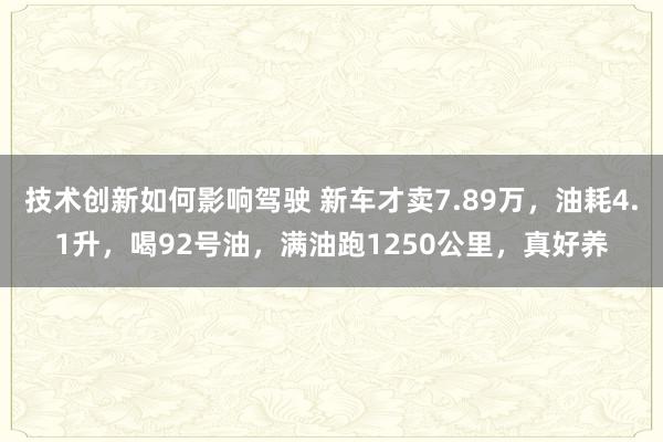 技术创新如何影响驾驶 新车才卖7.89万，油耗4.1升，喝92号油，满油跑1250公里，真好养