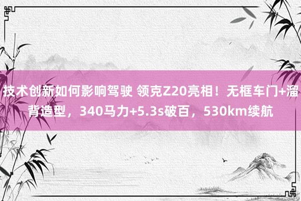 技术创新如何影响驾驶 领克Z20亮相！无框车门+溜背造型，340马力+5.3s破百，530km续航