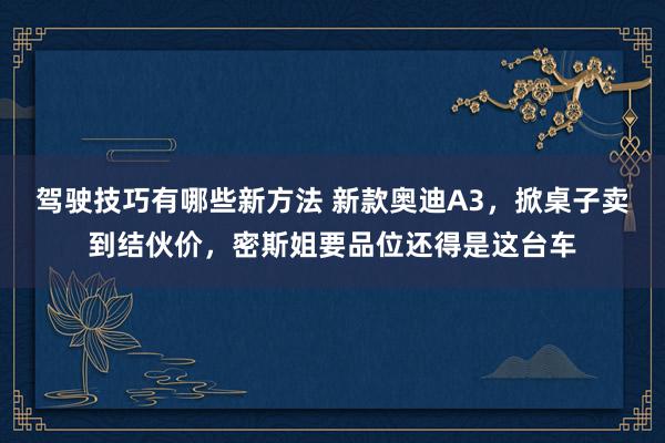 驾驶技巧有哪些新方法 新款奥迪A3，掀桌子卖到结伙价，密斯姐要品位还得是这台车