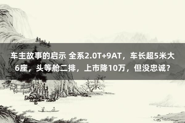 车主故事的启示 全系2.0T+9AT，车长超5米大6座，头等舱二排，上市降10万，但没忠诚？