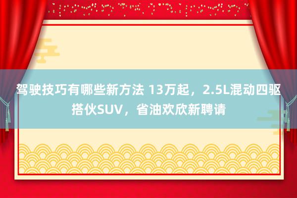 驾驶技巧有哪些新方法 13万起，2.5L混动四驱搭伙SUV，省油欢欣新聘请