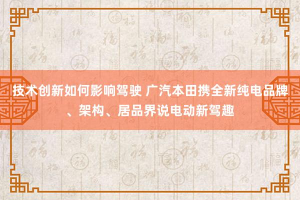 技术创新如何影响驾驶 广汽本田携全新纯电品牌、架构、居品界说电动新驾趣