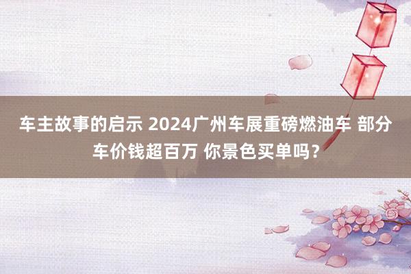 车主故事的启示 2024广州车展重磅燃油车 部分车价钱超百万 你景色买单吗？