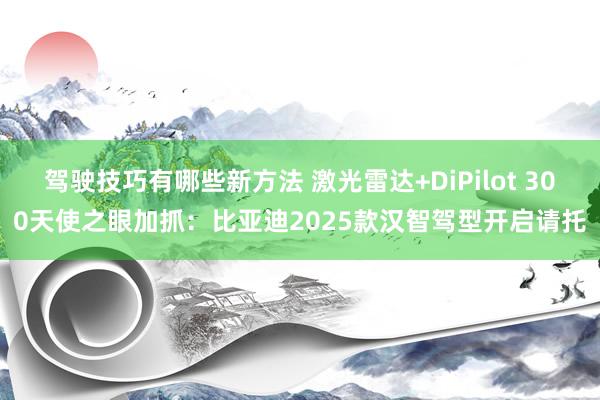 驾驶技巧有哪些新方法 激光雷达+DiPilot 300天使之眼加抓：比亚迪2025款汉智驾型开启请托