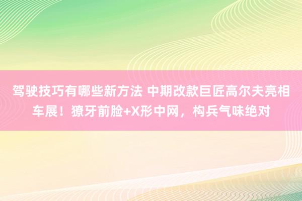 驾驶技巧有哪些新方法 中期改款巨匠高尔夫亮相车展！獠牙前脸+X形中网，构兵气味绝对