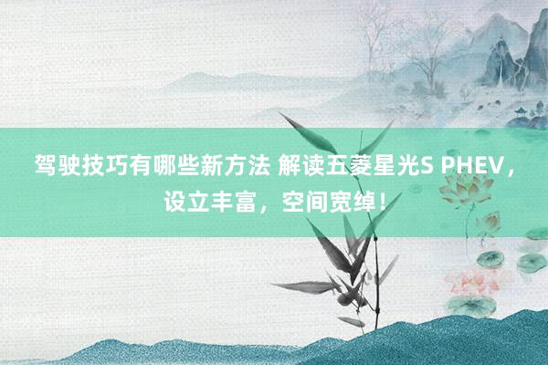 驾驶技巧有哪些新方法 解读五菱星光S PHEV，设立丰富，空间宽绰！