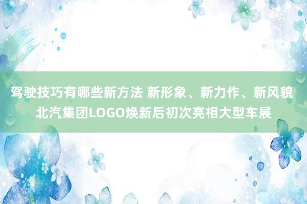 驾驶技巧有哪些新方法 新形象、新力作、新风貌 北汽集团LOGO焕新后初次亮相大型车展