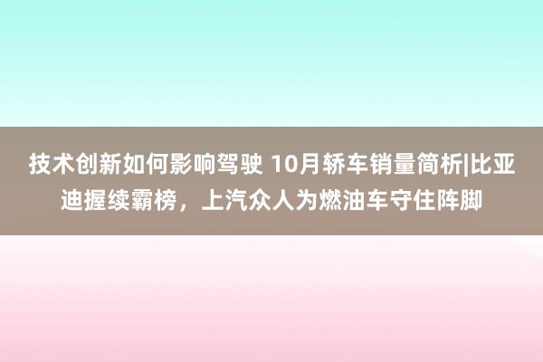 技术创新如何影响驾驶 10月轿车销量简析|比亚迪握续霸榜，上汽众人为燃油车守住阵脚