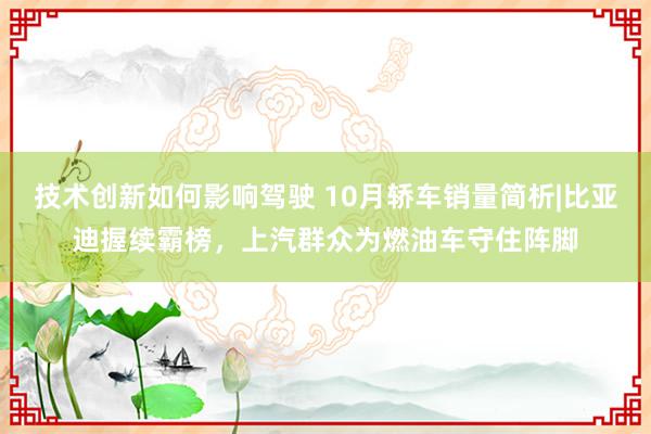 技术创新如何影响驾驶 10月轿车销量简析|比亚迪握续霸榜，上汽群众为燃油车守住阵脚